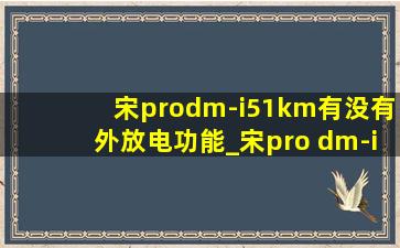 宋prodm-i51km有没有外放电功能_宋pro dm-i51km纯电能跑多远